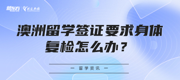 澳洲留学签证要求身体复检怎么办？