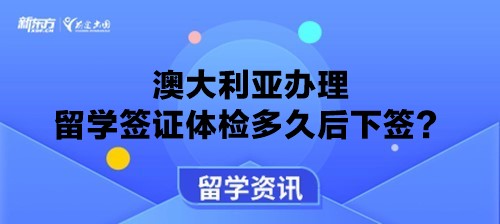 澳大利亚办理留学签证体检多久后下签？