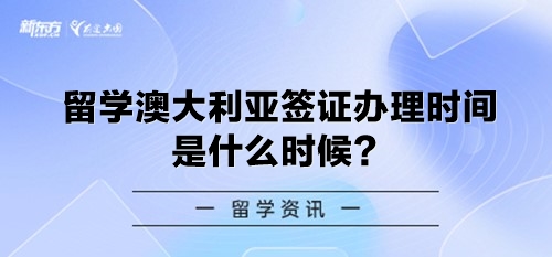 留学澳大利亚签证办理时间是什么时候？