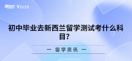 初中毕业去新西兰留学测试考什么科目？