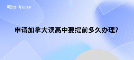 申请加拿大读高中要提前多久办理？