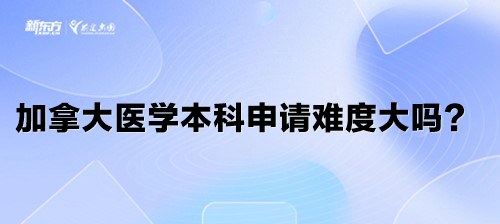 加拿大医学本科申请难度大吗？