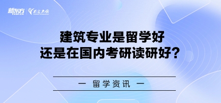 建筑专业是留学好还是在国内考研读研好？