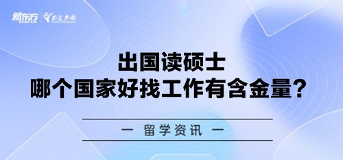 出国读硕士哪个国家好找工作有含金量？