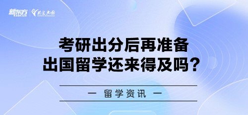 考研出分后再准备出国留学还来得及吗？