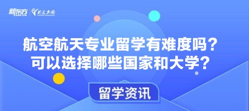 航空航天专业留学有难度吗？可以选择哪些国家和大学？