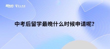 中考后留学最晚什么时候申请呢？