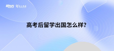 高考后留学出国怎么样？