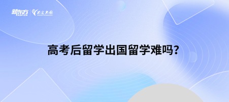 高考后留学出国留学难吗？