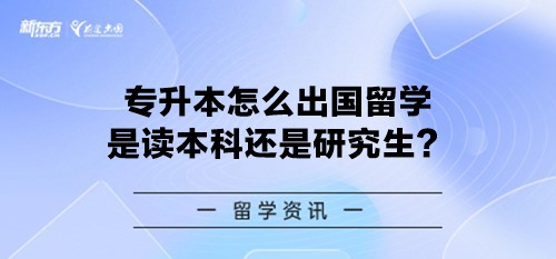 专升本怎么出国留学是读本科还是研究生？