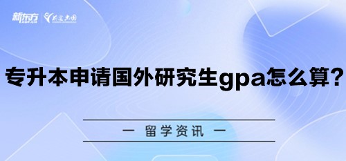 专升本申请国外研究生gpa怎么算？