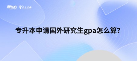 【新疆留学】专升本申请国外研究生GPA怎么算？