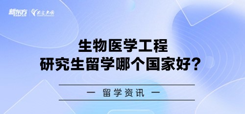 【新疆留学】生物医学工程研究生留学哪个国家好？