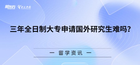 【新疆留学】三年全日制大专申请国外研究生难吗？