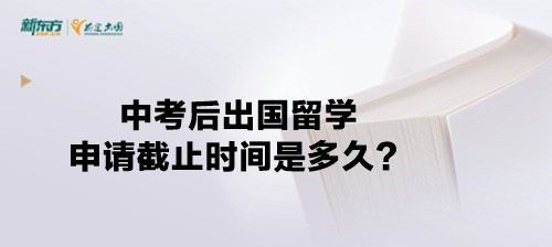 中考后出国留学申请截止时间是多久？