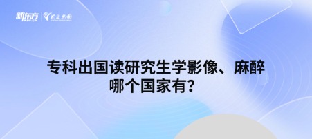 专科出国读研究生学影像、麻醉哪个国家有？