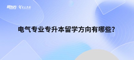 【新疆留学】电气专业专升本留学方向有哪些？