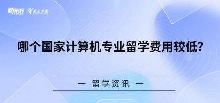 【新疆留学】哪个国家计算机专业留学费用较低？