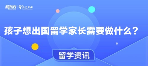 【新疆留学】孩子想出国留学家长需要做什么？