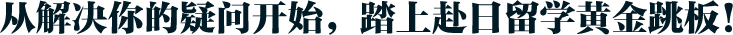 从解决你的疑问开始，踏上赴日留学黄金跳板！