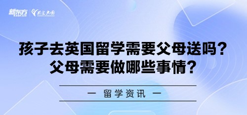 孩子去英国留学需要父母送吗？父母需要做哪些事情？