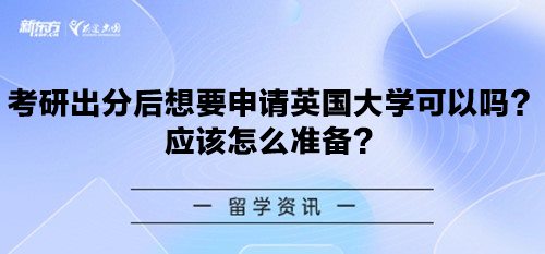 考研出分后想要申请英国大学可以吗？应该怎么准备？