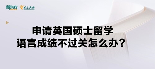 申请英国硕士留学语言成绩不过关怎么办？