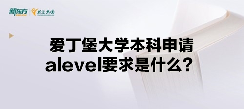 爱丁堡大学本科申请alevel要求是什么？