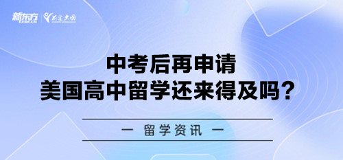 中考后再申请美国高中留学还来得及吗？