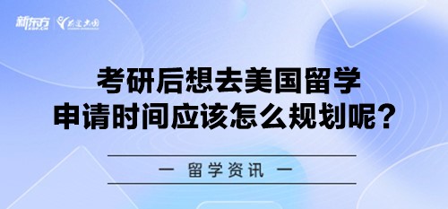 考研后想去美国留学 申请时间应该怎么规划呢？