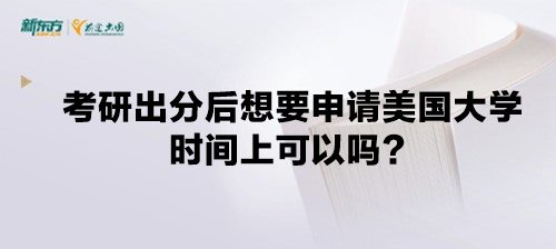 考研出分后想要申请美国大学时间上可以吗？