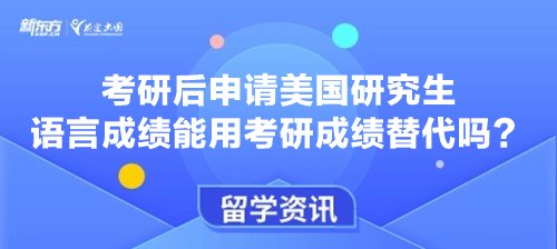 考研后申请美国研究生语言成绩能用考研成绩替代吗？