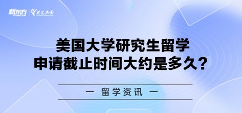 美国大学研究生留学申请截止时间大约是多久？