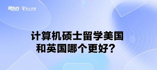 计算机硕士留学美国和英国哪个更好？