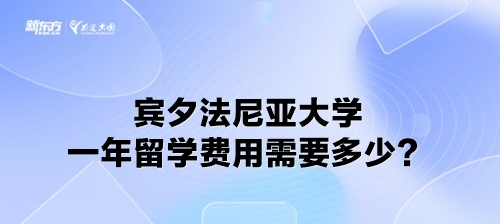 宾夕法尼亚大学一年留学费用需要多少？