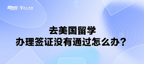 去美国留学办理签证没有通过怎么办？