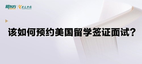 【新疆留学】该如何预约美国留学签证面试？