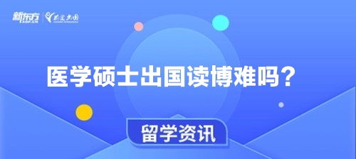 【新疆医学留学】医学硕士出国读博难吗？